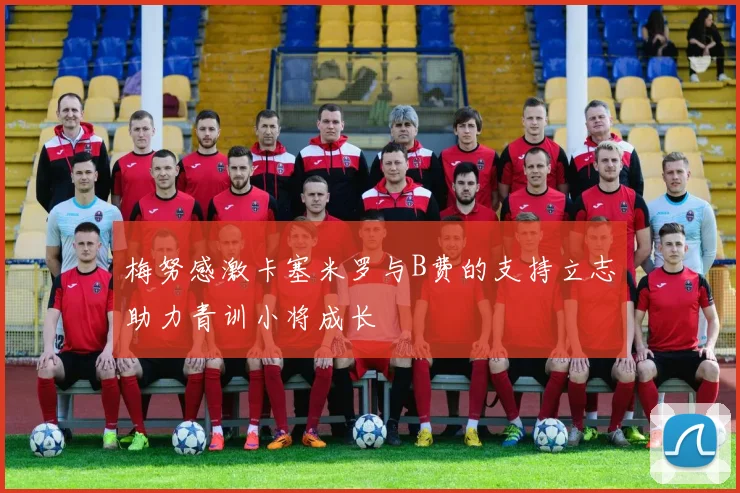 梅努感激卡塞米罗与B费的支持立志助力青训小将成长
