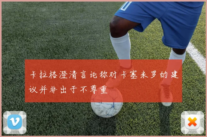 卡拉格澄清言论称对卡塞米罗的建议并非出于不尊重