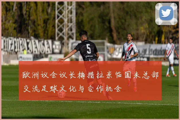 欧洲议会议长梅措拉亲临国米总部交流足球文化与合作机会