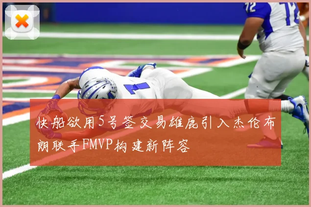 快船欲用5号签交易雄鹿引入杰伦布朗联手FMVP构建新阵容