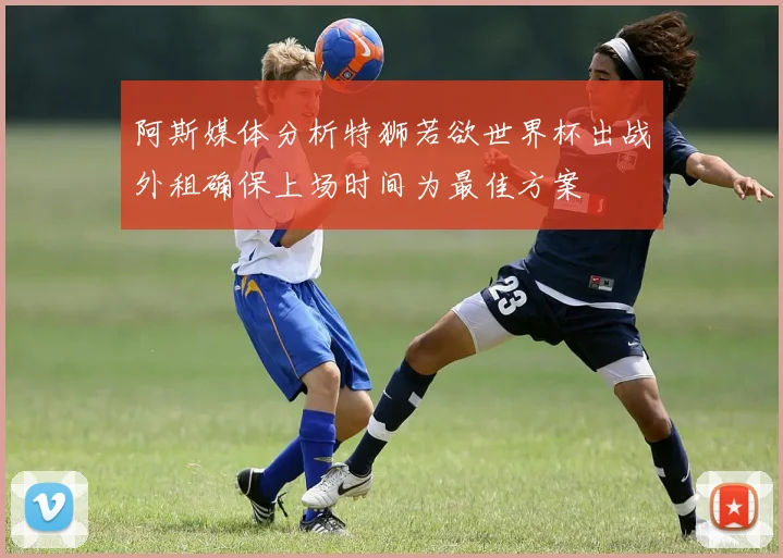 阿斯媒体分析特狮若欲世界杯出战外租确保上场时间为最佳方案