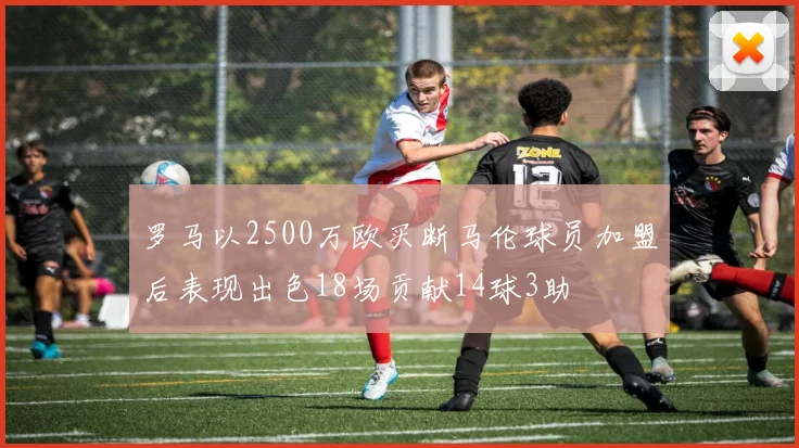 罗马以2500万欧买断马伦球员加盟后表现出色18场贡献14球3助