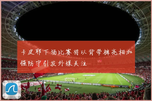 卡皮耶下场比赛将以背带裤亮相加强防守引发外媒关注
