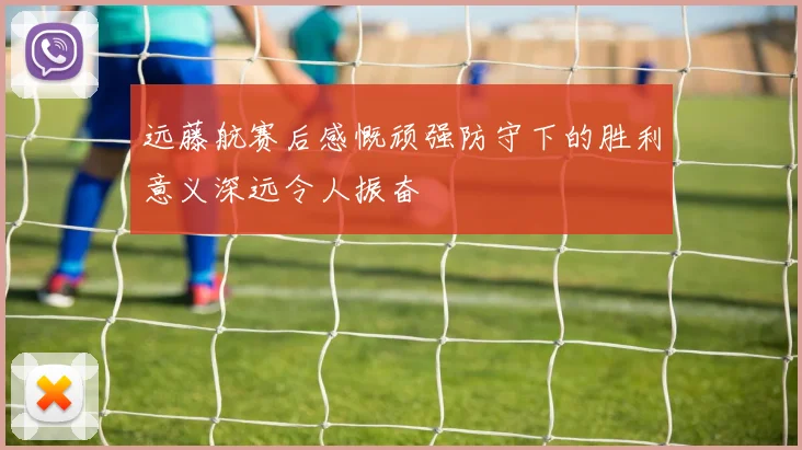 远藤航赛后感慨顽强防守下的胜利意义深远令人振奋