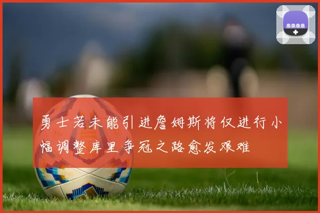 勇士若未能引进詹姆斯将仅进行小幅调整库里争冠之路愈发艰难