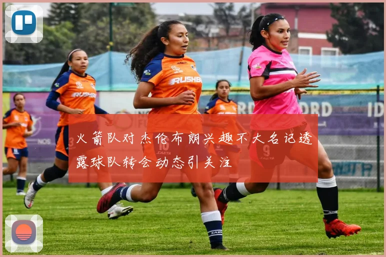 火箭队对杰伦布朗兴趣不大名记透露球队转会动态引关注