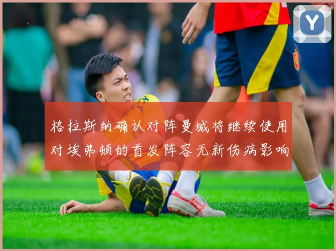 格拉斯纳确认对阵曼城将继续使用对埃弗顿的首发阵容无新伤病影响