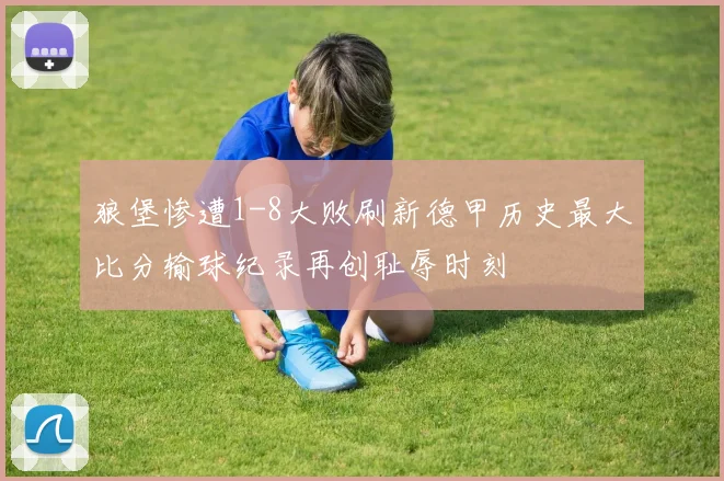 狼堡惨遭1-8大败刷新德甲历史最大比分输球纪录再创耻辱时刻