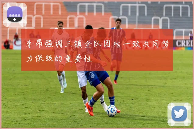 李昂强调三镇全队团结一致共同努力保级的重要性