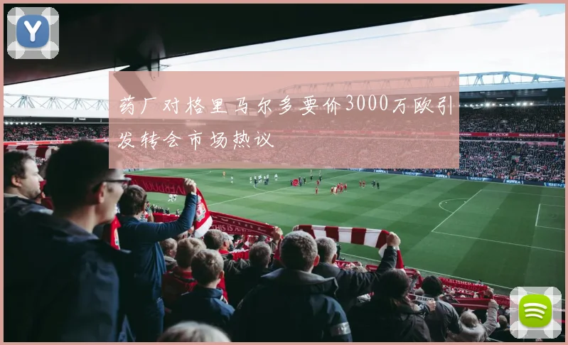 药厂对格里马尔多要价3000万欧引发转会市场热议
