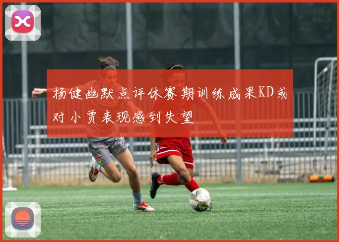 杨健幽默点评休赛期训练成果KD或对小贾表现感到失望
