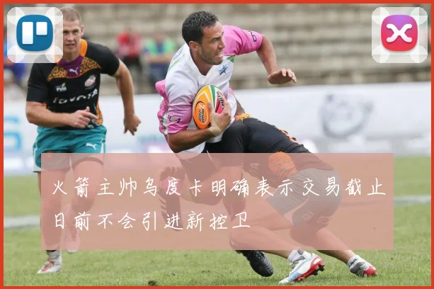 火箭主帅乌度卡明确表示交易截止日前不会引进新控卫
