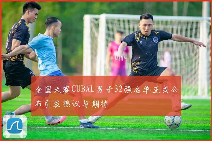 全国大赛CUBAL男子32强名单正式公布引发热议与期待