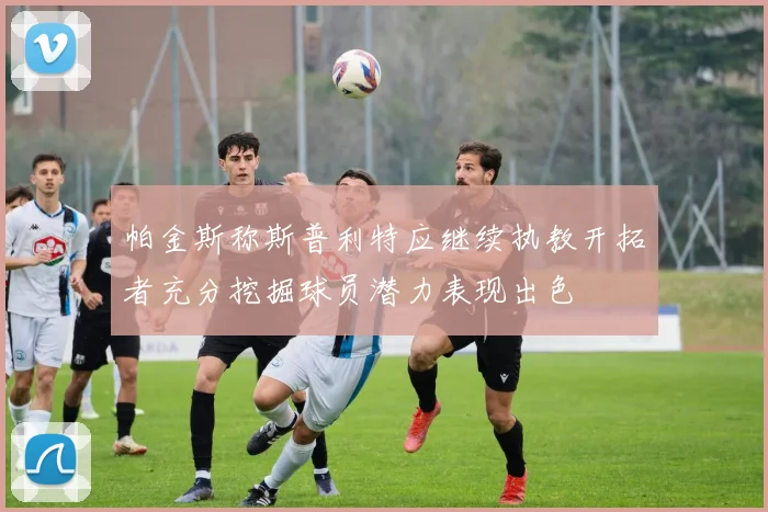 帕金斯称斯普利特应继续执教开拓者充分挖掘球员潜力表现出色