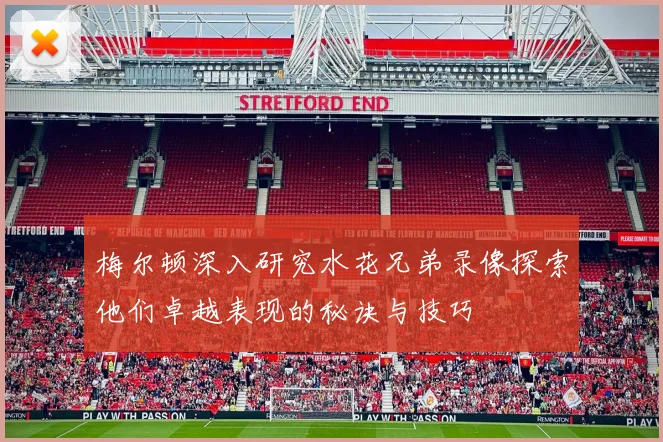 梅尔顿深入研究水花兄弟录像探索他们卓越表现的秘诀与技巧